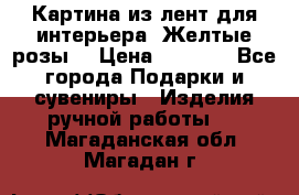 Картина из лент для интерьера “Желтые розы“ › Цена ­ 2 500 - Все города Подарки и сувениры » Изделия ручной работы   . Магаданская обл.,Магадан г.